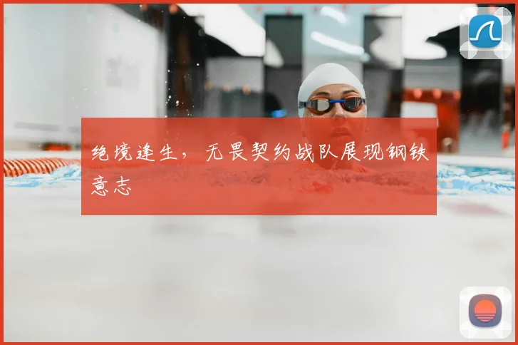 绝境逢生,无畏契约战队展现钢铁意志