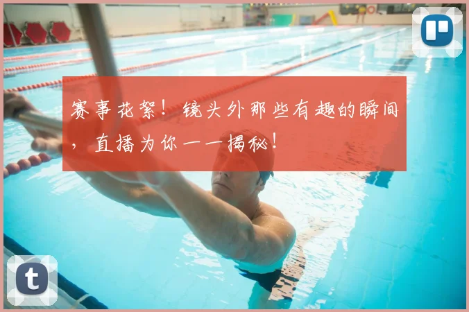赛事花絮!镜头外那些有趣的瞬间,直播为你一一揭秘!