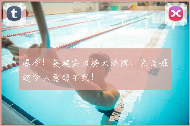 爆冷!英超实力榜大洗牌,黑马崛起令人意想不到!