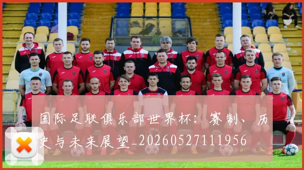 国际足联俱乐部世界杯:赛制、历史与未来展望_20260527111956