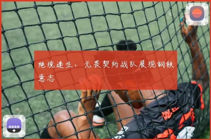 绝境逢生，无畏契约战队展现钢铁意志