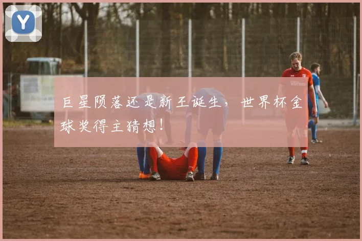 巨星陨落还是新王诞生，世界杯金球奖得主猜想！