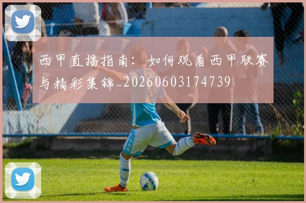 西甲直播指南:如何观看西甲联赛与精彩集锦_20260603174739
