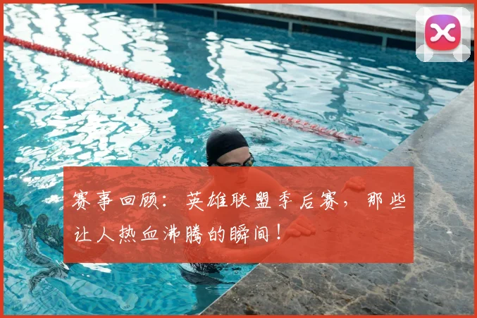 赛事回顾:英雄联盟季后赛,那些让人热血沸腾的瞬间!
