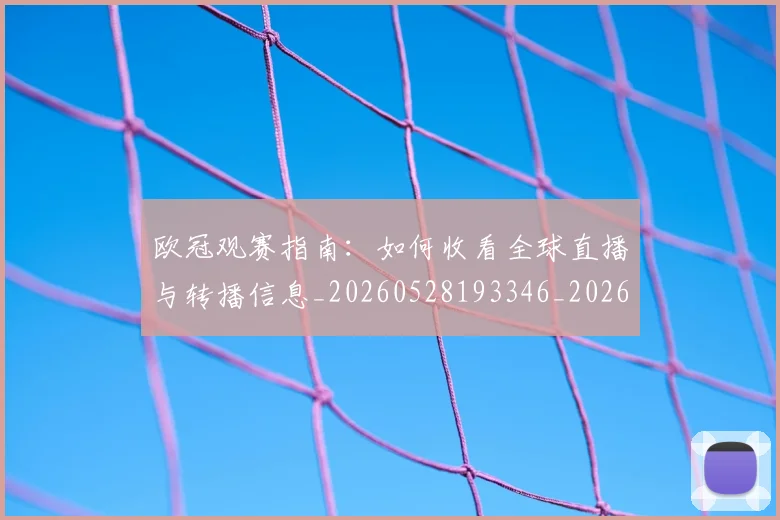 欧冠观赛指南:如何收看全球直播与转播信息_20260528193346_20260609230623