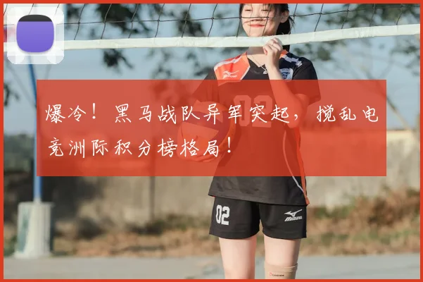 爆冷!黑马战队异军突起,搅乱电竞洲际积分榜格局!