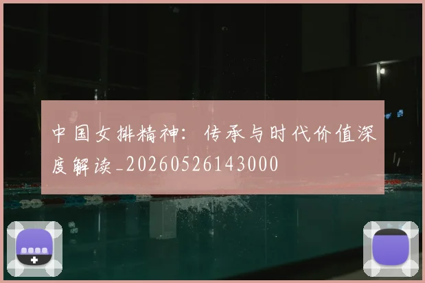 中国女排精神：传承与时代价值深度解读_20260526143000