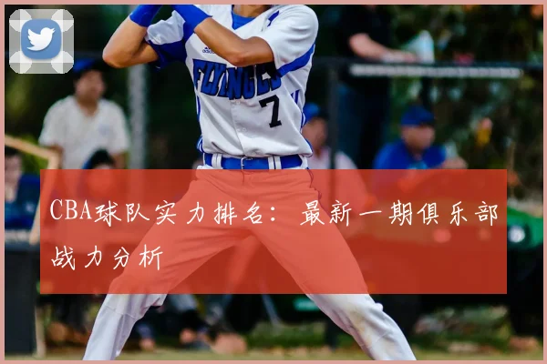 CBA球队实力排名：最新一期俱乐部战力分析