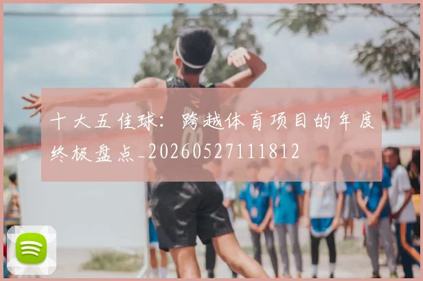 十大五佳球:跨越体育项目的年度终极盘点_20260527111812
