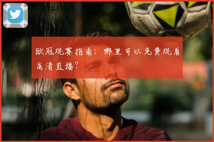 欧冠观赛指南：哪里可以免费观看高清直播？