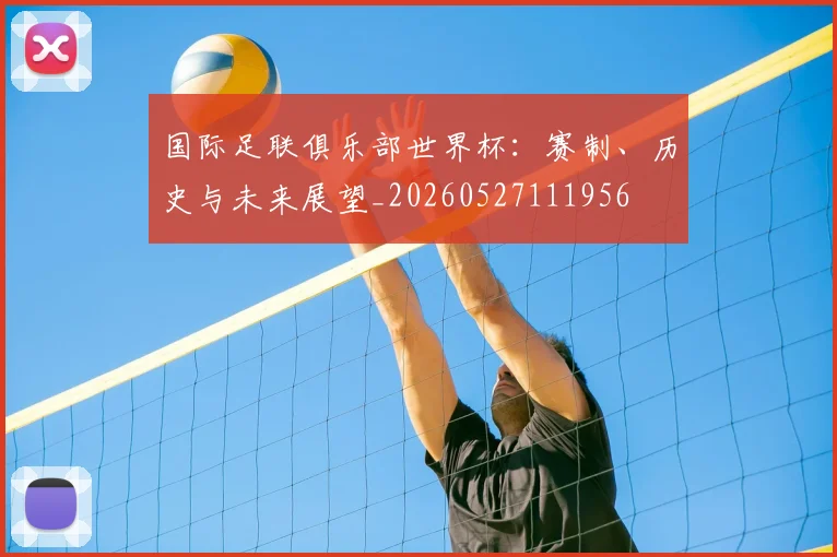国际足联俱乐部世界杯：赛制、历史与未来展望_20260527111956