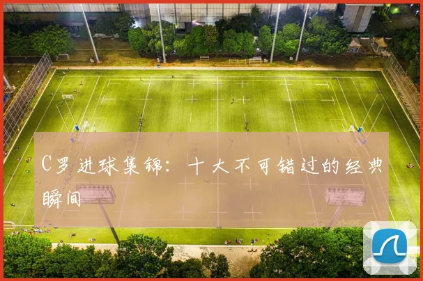 C罗进球集锦：十大不可错过的经典瞬间