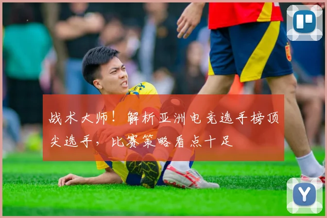 战术大师!解析亚洲电竞选手榜顶尖选手,比赛策略看点十足