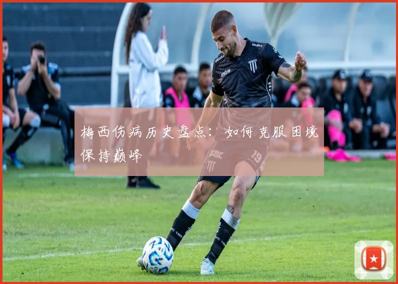 梅西伤病历史盘点：如何克服困境保持巅峰