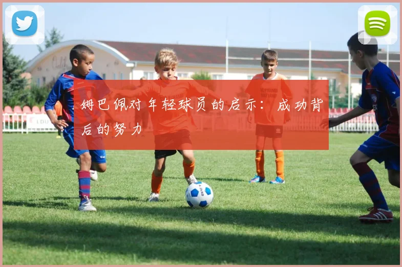 姆巴佩对年轻球员的启示:成功背后的努力