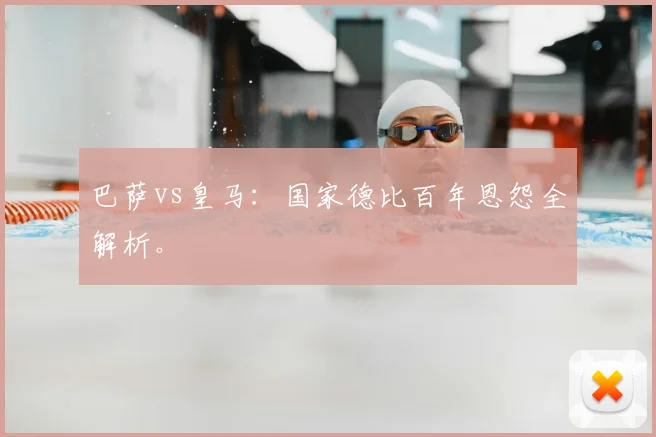 巴萨vs皇马：国家德比百年恩怨全解析。