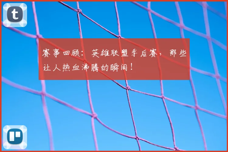 赛事回顾：英雄联盟季后赛，那些让人热血沸腾的瞬间！