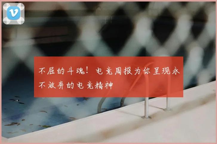 不屈的斗魂!电竞周报为你呈现永不放弃的电竞精神