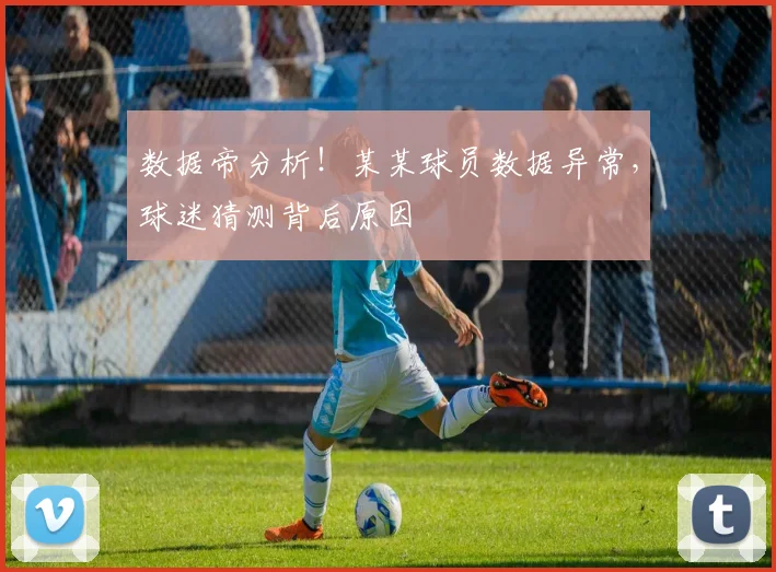 数据帝分析!某某球员数据异常,球迷猜测背后原因