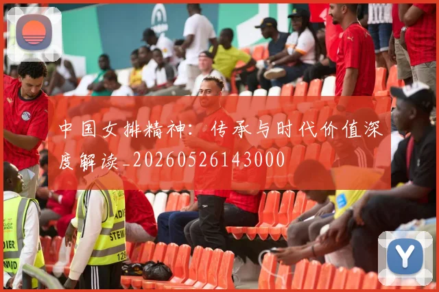 中国女排精神:传承与时代价值深度解读_20260526143000