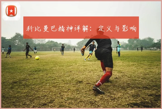 科比曼巴精神详解:定义与影响