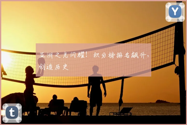 亚洲之光闪耀!积分榜排名飙升,创造历史