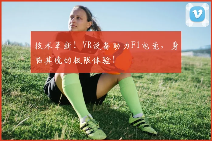 技术革新！VR设备助力F1电竞，身临其境的极限体验！