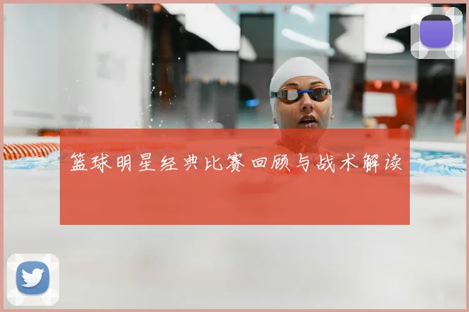 篮球明星经典比赛回顾与战术解读