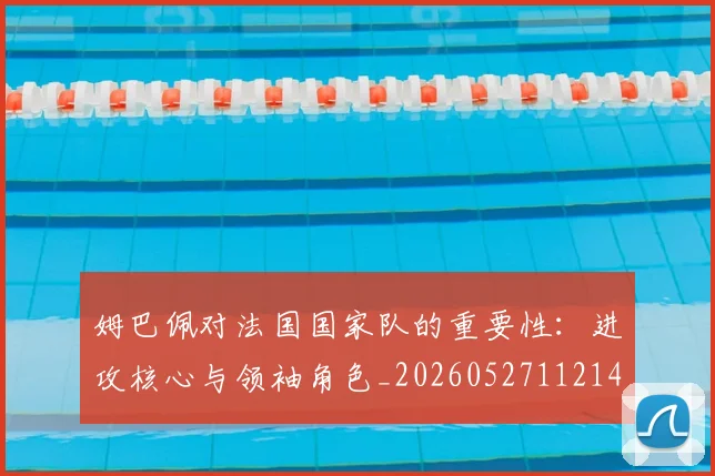 姆巴佩对法国国家队的重要性：进攻核心与领袖角色_20260527112143