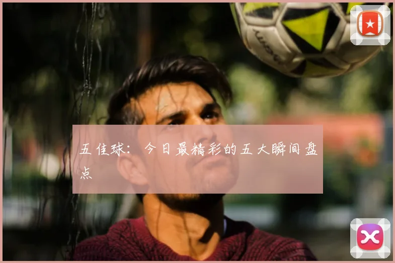 五佳球：今日最精彩的五大瞬间盘点