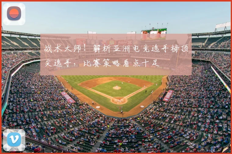 战术大师！解析亚洲电竞选手榜顶尖选手，比赛策略看点十足