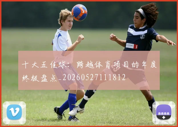十大五佳球:跨越体育项目的年度终极盘点_20260527111812